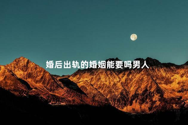 婚后出轨的婚姻能要吗男人