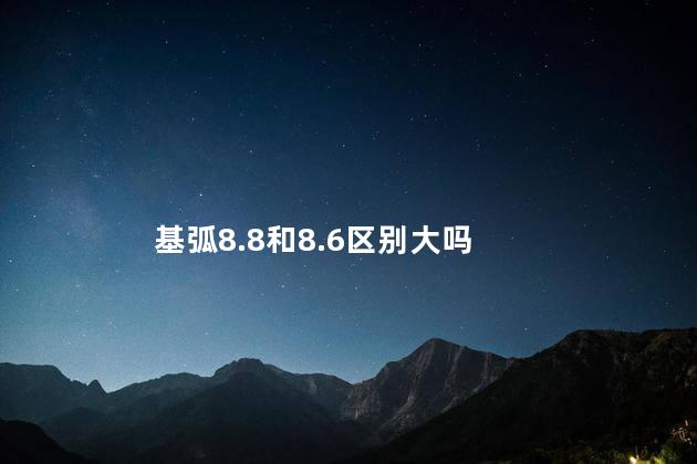 基弧8.8和8.6区别大吗