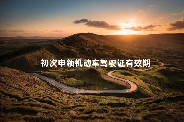 初次申领机动车驾驶证有效期