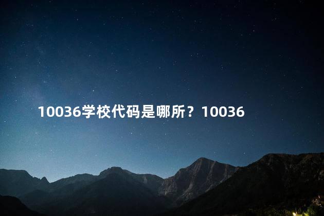 10036学校代码是哪所？10036学校代码是哪个学校