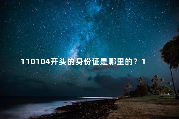 110104开头的身份证是哪里的？110104开头的身份证是哪个地区的