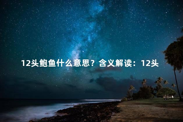 12头鲍鱼什么意思？含义解读：12头鲍鱼的新题目相新标题：探寻12头鲍鱼真谛