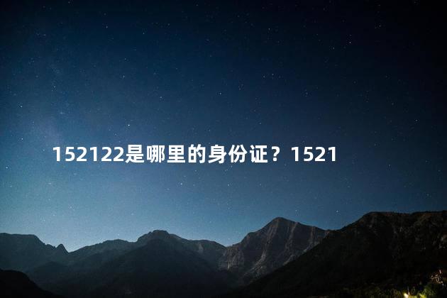 152122是哪里的身份证？152122身份证的归属地是哪里？