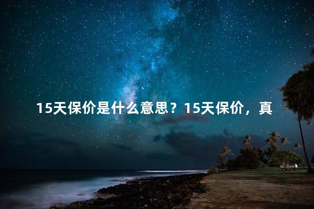 15天保价是什么意思？15天保价，真正的购物保障！