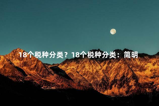 18个税种分类？18个税种分类：简明税种指南