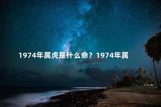 1974年属虎是什么命？1974年属虎的人生命运如何？
