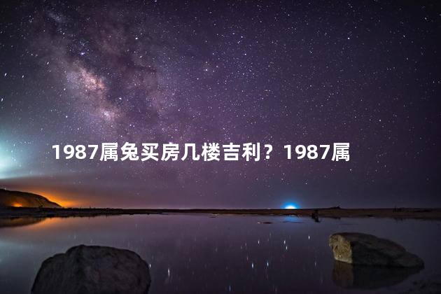 1987属兔买房几楼吉利？1987属兔买房最佳楼层揭晓