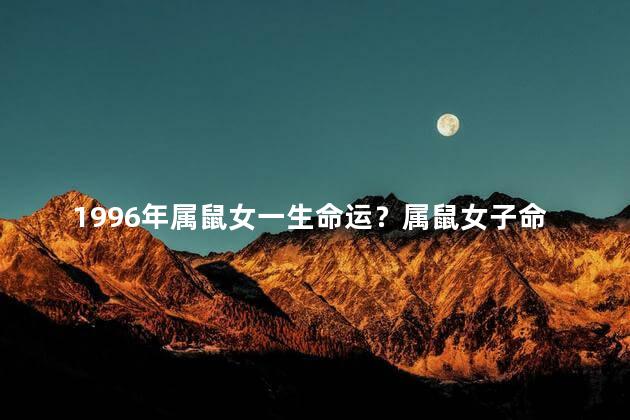 1996年属鼠女一生命运？属鼠女子命运预测：1996年一生运势大揭秘！