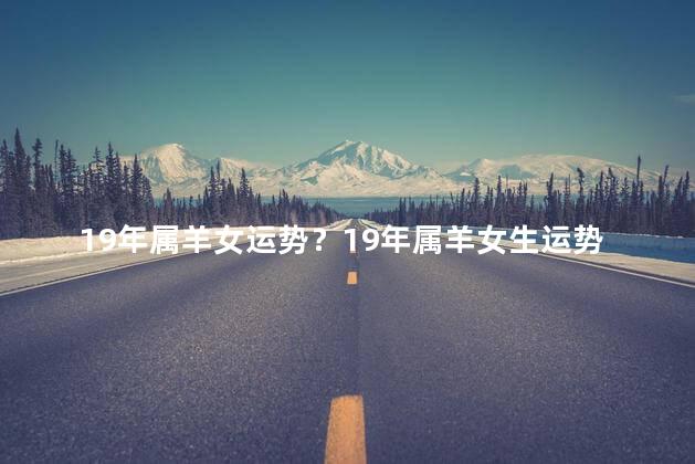 19年属羊女运势？19年属羊女生运势预测