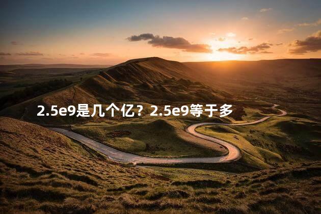 2.5e9是几个亿？2.5e9等于多少亿？