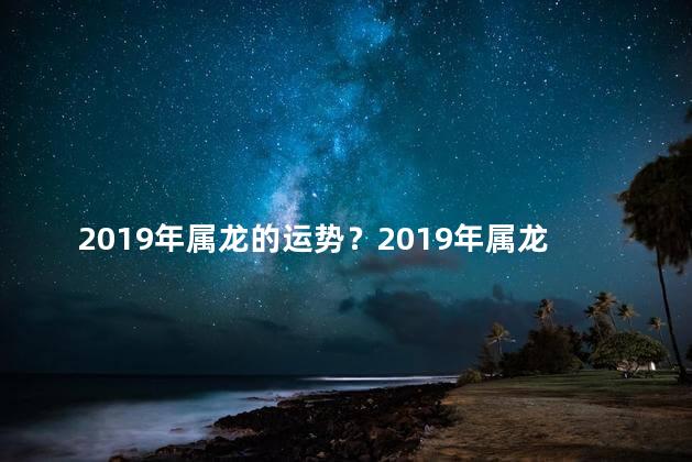 2019年属龙的运势？2019年属龙的运势展望