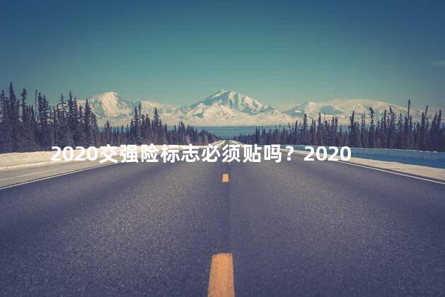 2020交强险标志必须贴吗？2020交强险标志必贴？新规明确要求！