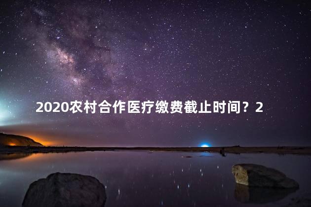 2020农村合作医疗缴费截止时间？2020农村合作医疗最后缴费日期