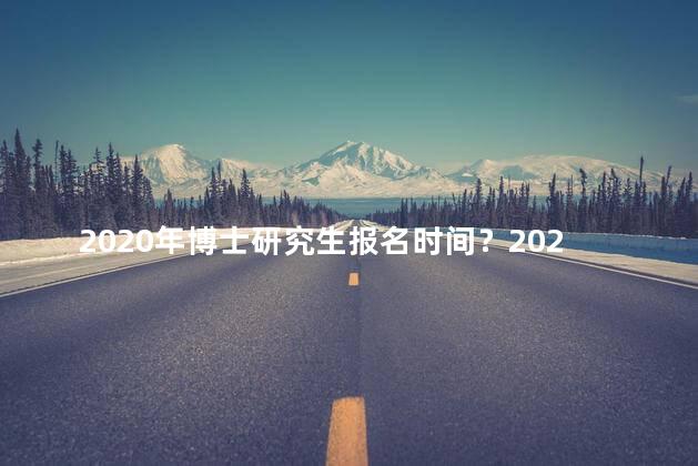 2020年博士研究生报名时间？2020年博士研究生报名即将开始