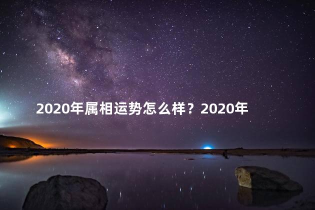 2020年属相运势怎么样？2020年属相运势展望全面解析十二生肖的运势