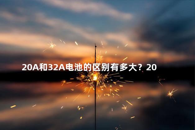 20A和32A电池的区别有多大？20A与32A电池有何不同