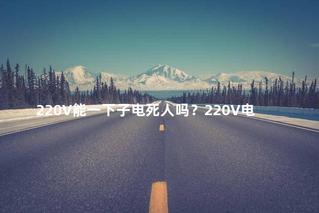 220V能一下子电死人吗？220V电流能瞬间致命吗