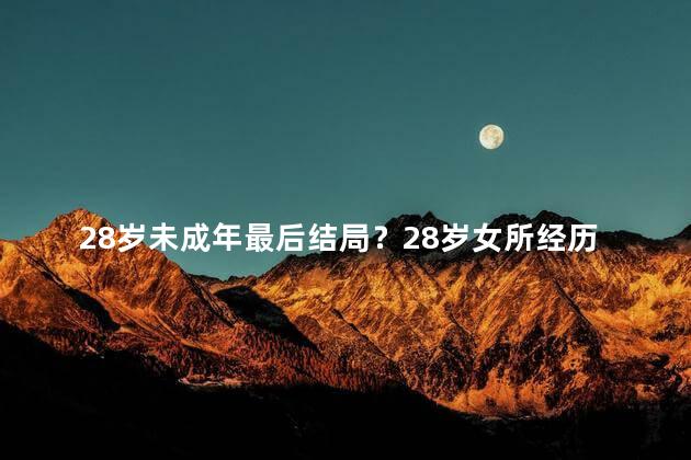 28岁未成年最后结局？28岁女所经历的人生波折，终有圆满结局