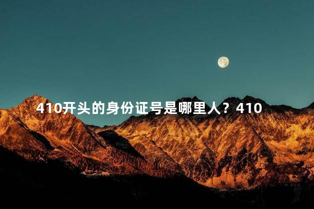410开头的身份证号是哪里人？410开头的身份证号是哪个地方的人？