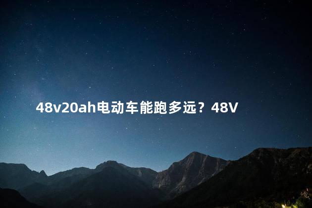 48v20ah电动车能跑多远？48V20AH电动车续航能力揭秘