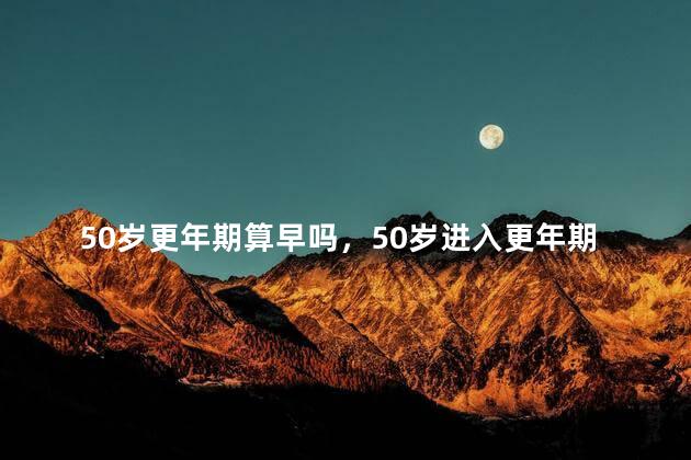 50岁更年期算早吗，50岁进入更年期正常吗