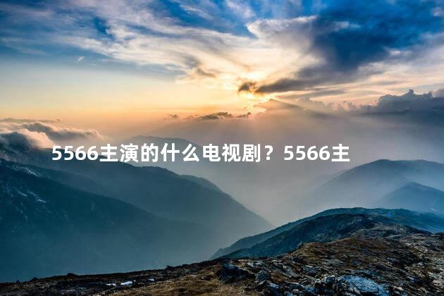 5566主演的什么电视剧？5566主演的电视剧是哪部？