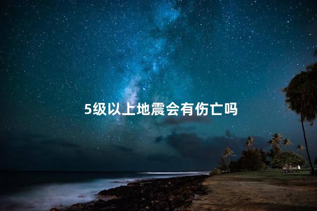5级以上地震会有伤亡吗，5级地震有危险吗
