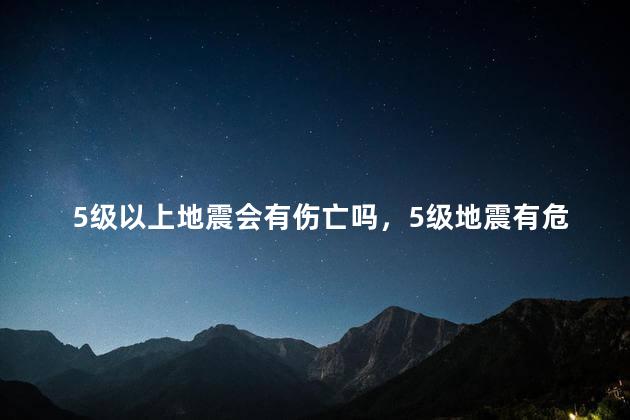 5级以上地震会有伤亡吗，5级地震有危险吗