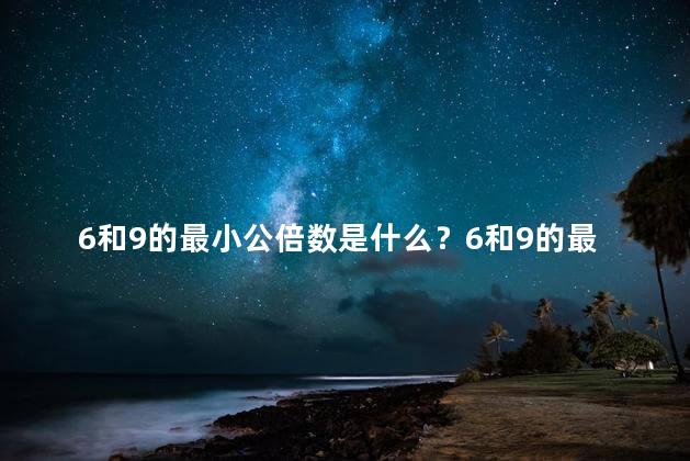 6和9的最小公倍数是什么？6和9的最小公倍数是多少