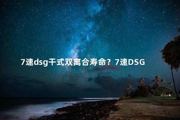 7速dsg干式双离合寿命？7速DSG干式双离合器的使用寿命