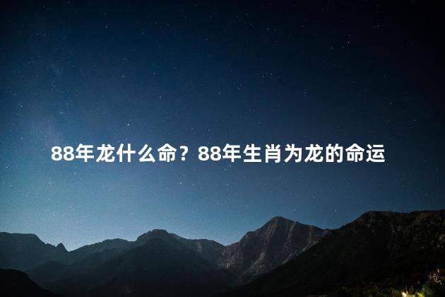 88年龙什么命？88年生肖为龙的命运揭晓