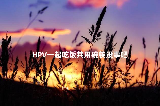 HPV一起吃饭共用碗筷没事吧，hpv接触会感染吗
