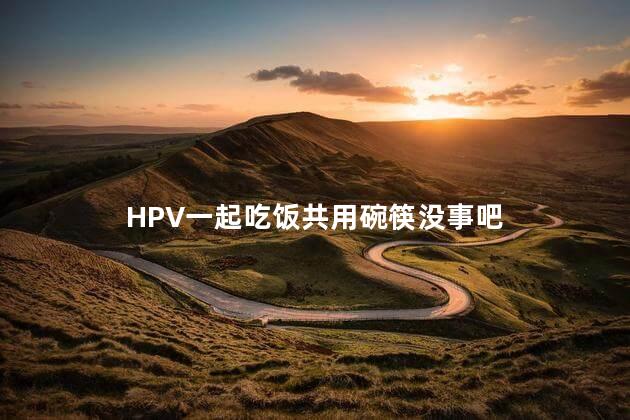 HPV一起吃饭共用碗筷没事吧，hpv接触会感染吗