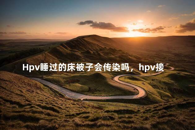 Hpv睡过的床被子会传染吗，hpv接吻会传染吗