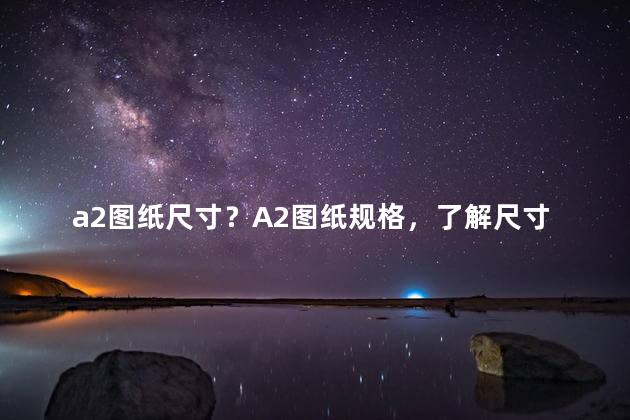 a2图纸尺寸？A2图纸规格，了解尺寸与用途