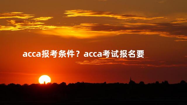 acca报考条件？acca考试报名要求