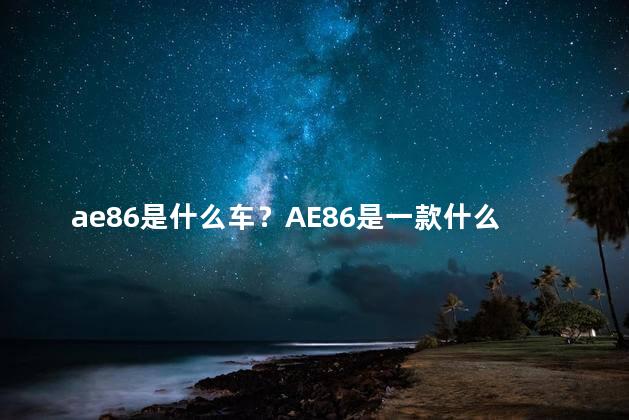 ae86是什么车？AE86是一款什么样的车？