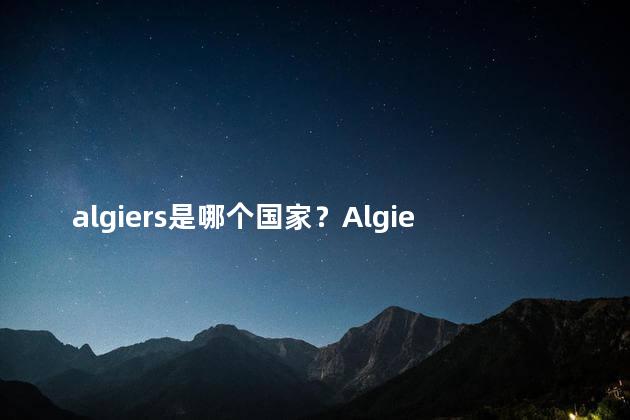 algiers是哪个国家？Algiers所在的国家是哪个？