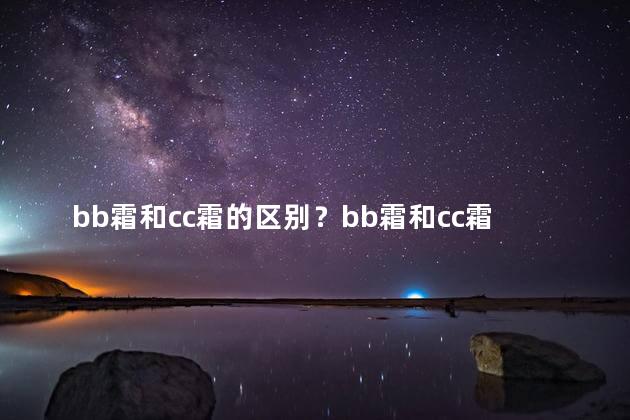 bb霜和cc霜的区别？bb霜和cc霜有何不同