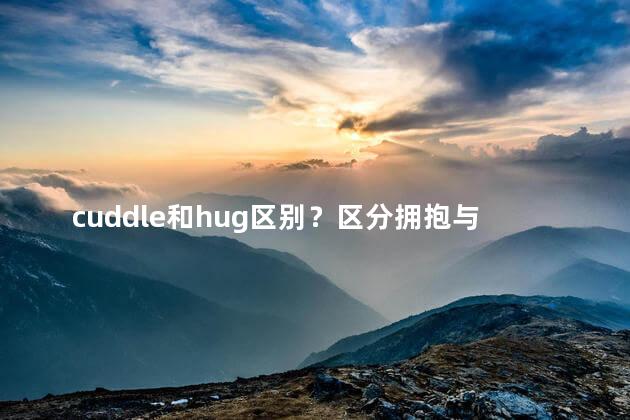 cuddle和hug区别？区分拥抱与拥抱：温暖亲密与友好拥抱何异