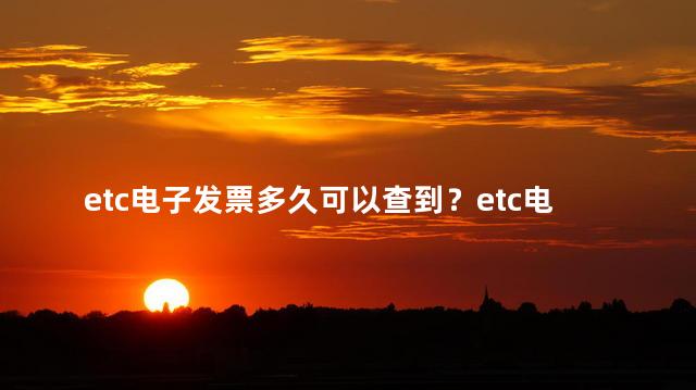 etc电子发票多久可以查到？etc电子发票查询时间等待多久？（28字）