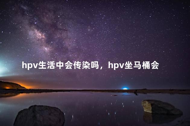 hpv生活中会传染吗，hpv坐马桶会传染给家人吗