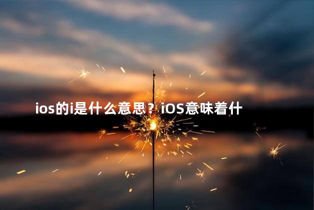 ios的i是什么意思？iOS意味着什么？——深入解析苹果操作系统