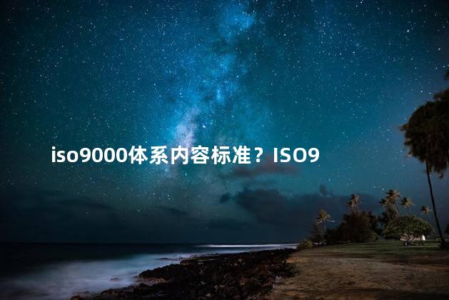 iso9000体系内容标准？ISO9000标准之内容总览