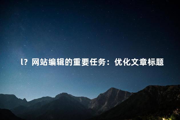 l？网站编辑的重要任务：优化文章标题，吸引更多读者！