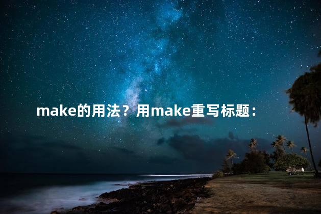 make的用法？用make重写标题：做出最优质的选择，让您的网站脱颖而出