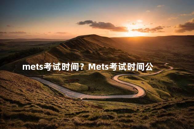 mets考试时间？Mets考试时间公布-快来查看考试日期