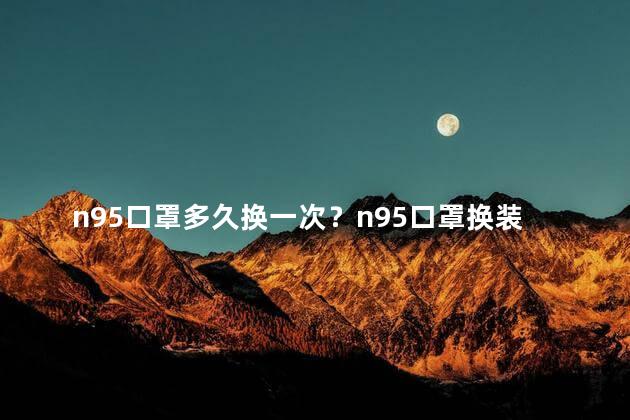n95口罩多久换一次？n95口罩换装时间-何时更换更合适