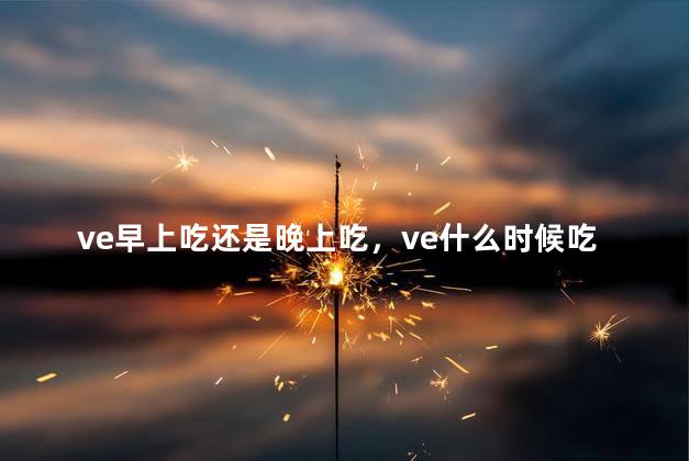 ve早上吃还是晚上吃，ve什么时候吃是最佳时间