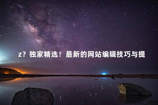 z？独家精选！最新的网站编辑技巧与提示